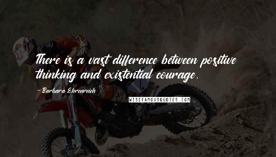 Barbara Ehrenreich Quotes: There is a vast difference between positive thinking and existential courage.