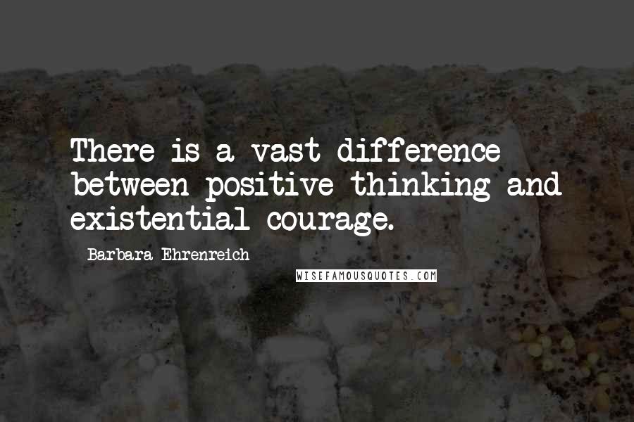 Barbara Ehrenreich Quotes: There is a vast difference between positive thinking and existential courage.