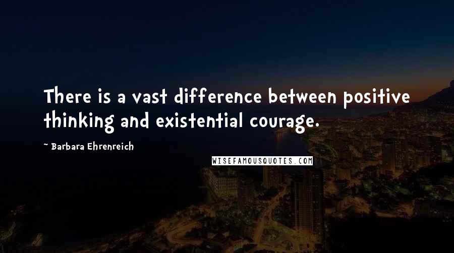 Barbara Ehrenreich Quotes: There is a vast difference between positive thinking and existential courage.