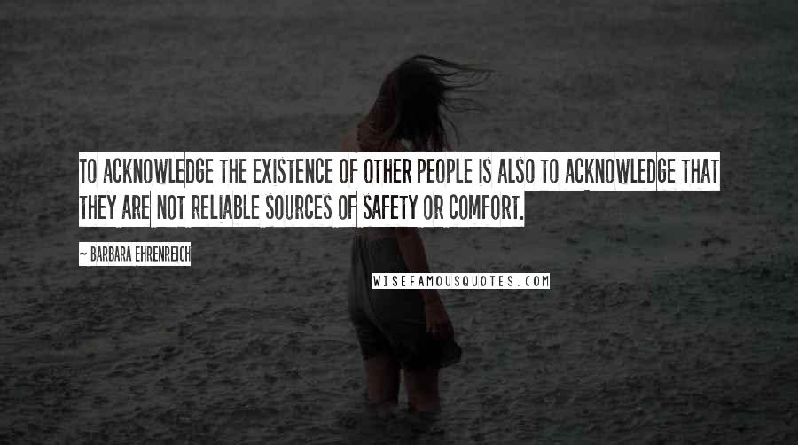 Barbara Ehrenreich Quotes: To acknowledge the existence of other people is also to acknowledge that they are not reliable sources of safety or comfort.