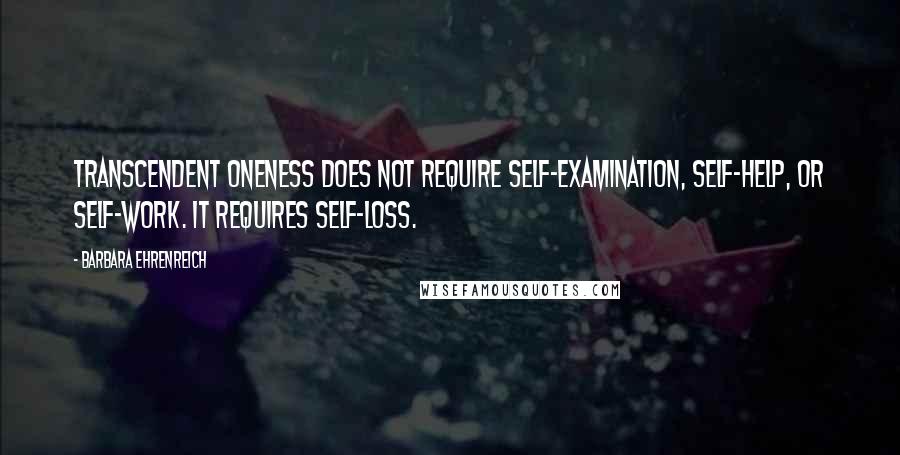 Barbara Ehrenreich Quotes: Transcendent Oneness does not require self-examination, self-help, or self-work. It requires self-loss.