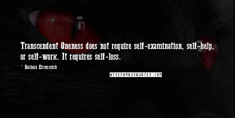 Barbara Ehrenreich Quotes: Transcendent Oneness does not require self-examination, self-help, or self-work. It requires self-loss.