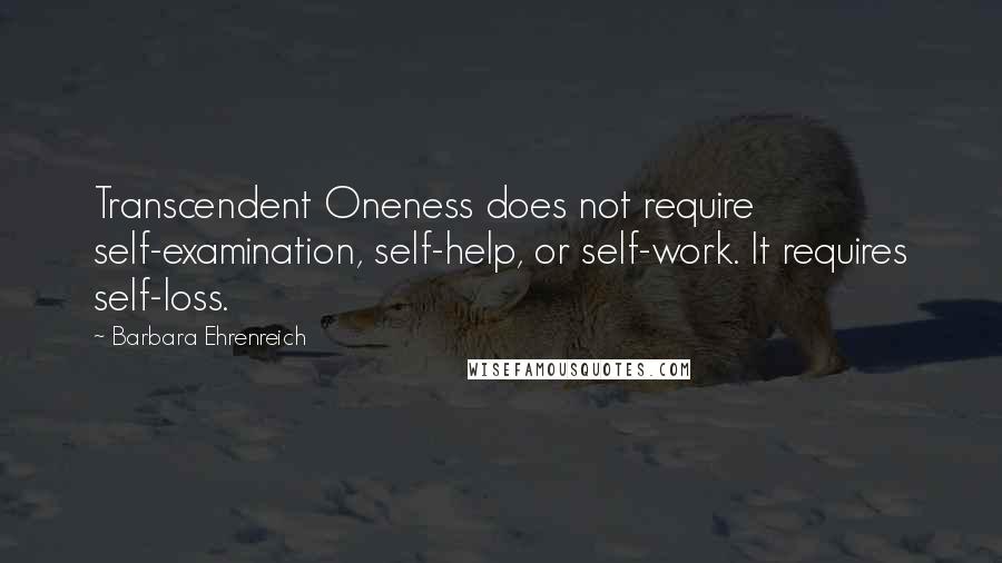Barbara Ehrenreich Quotes: Transcendent Oneness does not require self-examination, self-help, or self-work. It requires self-loss.