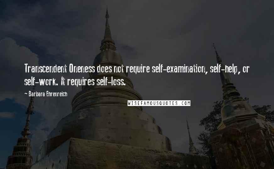 Barbara Ehrenreich Quotes: Transcendent Oneness does not require self-examination, self-help, or self-work. It requires self-loss.