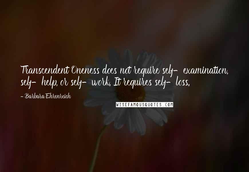 Barbara Ehrenreich Quotes: Transcendent Oneness does not require self-examination, self-help, or self-work. It requires self-loss.
