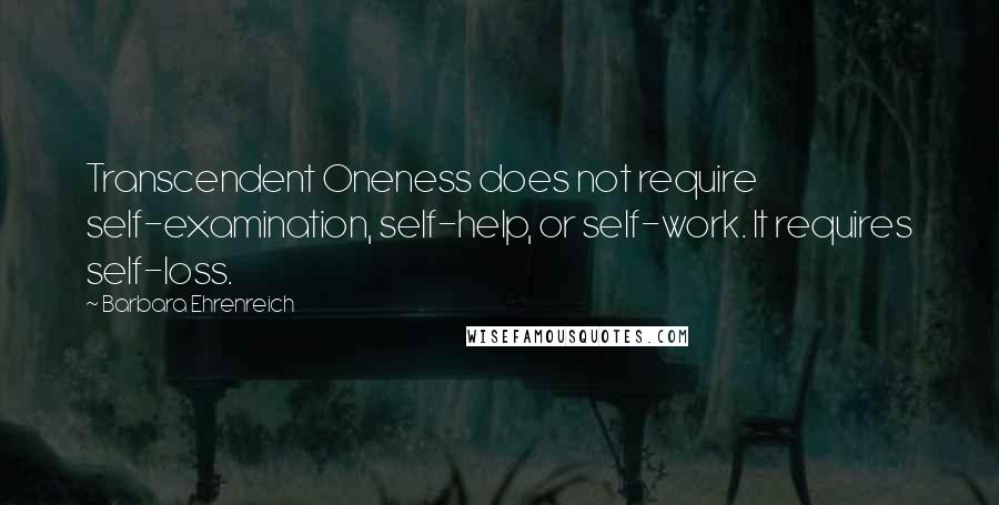 Barbara Ehrenreich Quotes: Transcendent Oneness does not require self-examination, self-help, or self-work. It requires self-loss.
