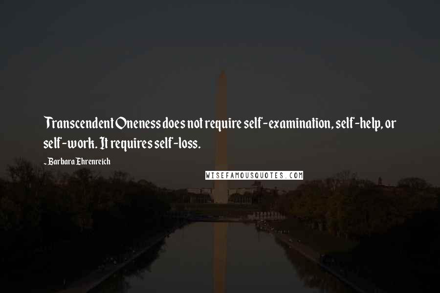 Barbara Ehrenreich Quotes: Transcendent Oneness does not require self-examination, self-help, or self-work. It requires self-loss.
