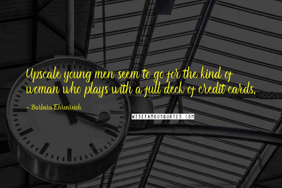 Barbara Ehrenreich Quotes: Upscale young men seem to go for the kind of woman who plays with a full deck of credit cards.