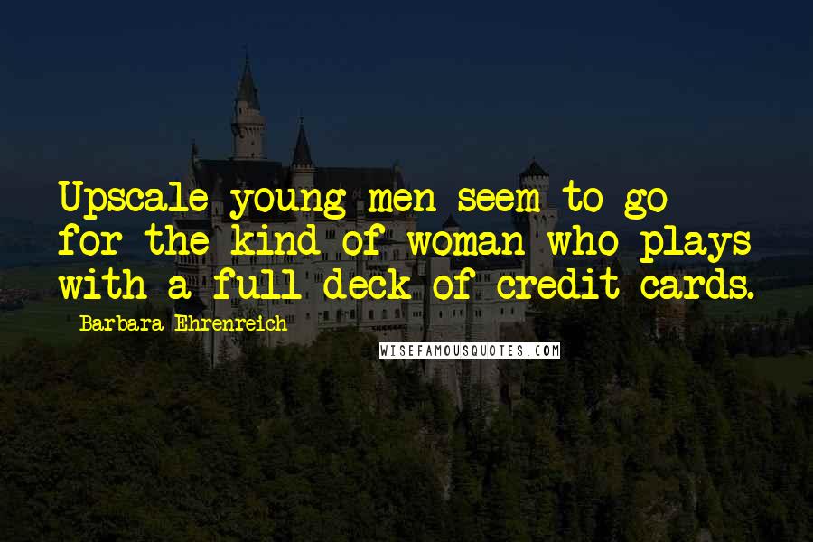 Barbara Ehrenreich Quotes: Upscale young men seem to go for the kind of woman who plays with a full deck of credit cards.