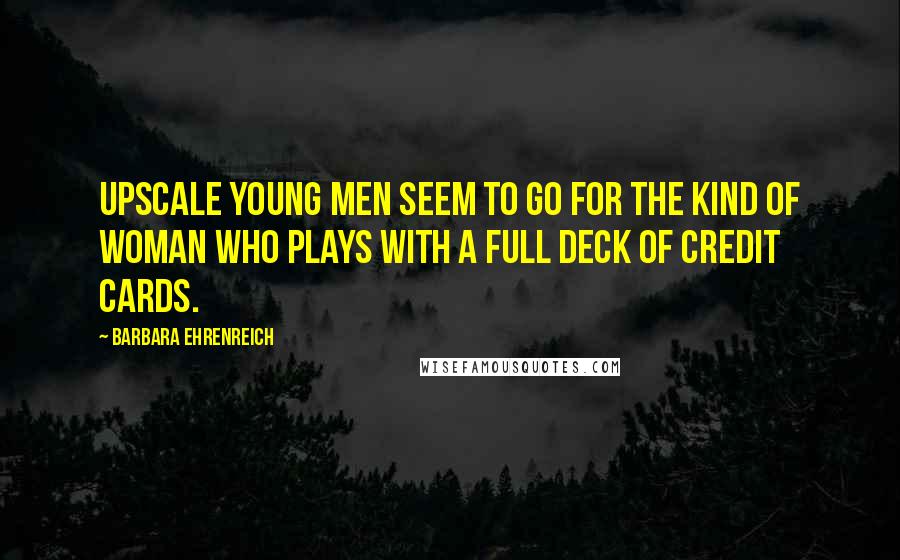 Barbara Ehrenreich Quotes: Upscale young men seem to go for the kind of woman who plays with a full deck of credit cards.