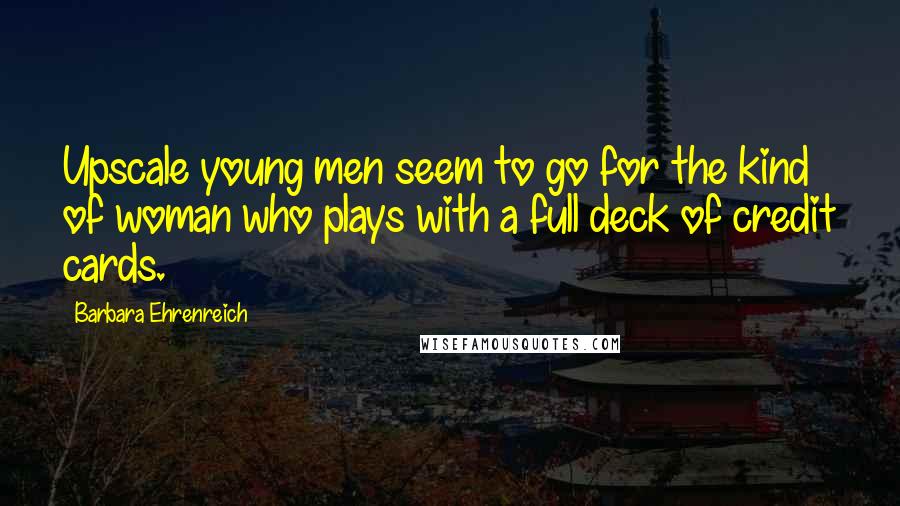 Barbara Ehrenreich Quotes: Upscale young men seem to go for the kind of woman who plays with a full deck of credit cards.