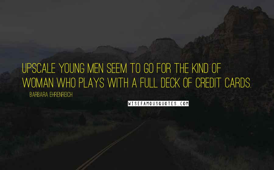 Barbara Ehrenreich Quotes: Upscale young men seem to go for the kind of woman who plays with a full deck of credit cards.