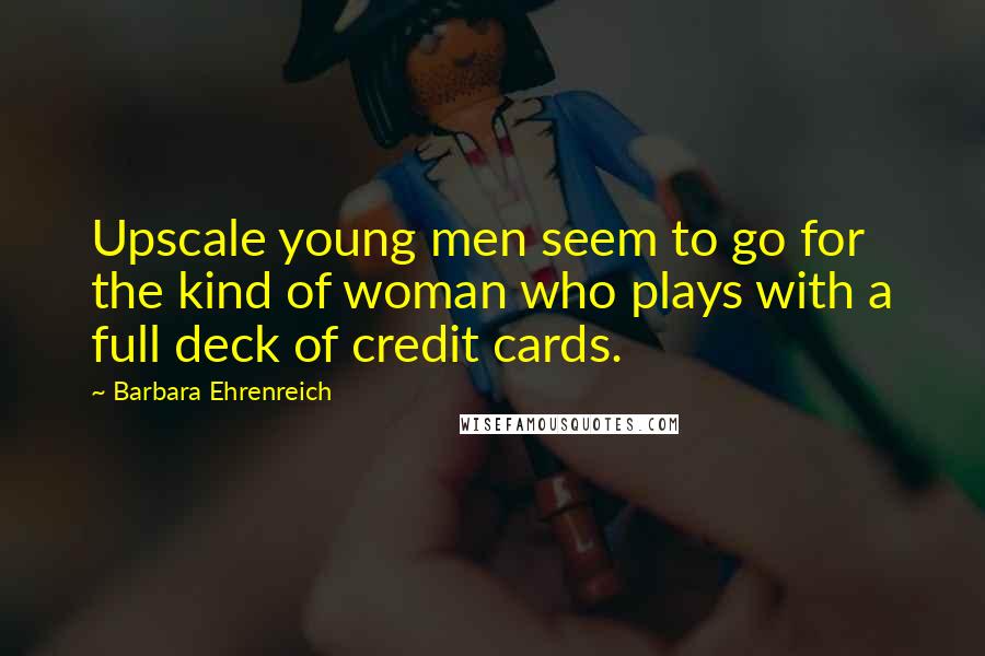 Barbara Ehrenreich Quotes: Upscale young men seem to go for the kind of woman who plays with a full deck of credit cards.