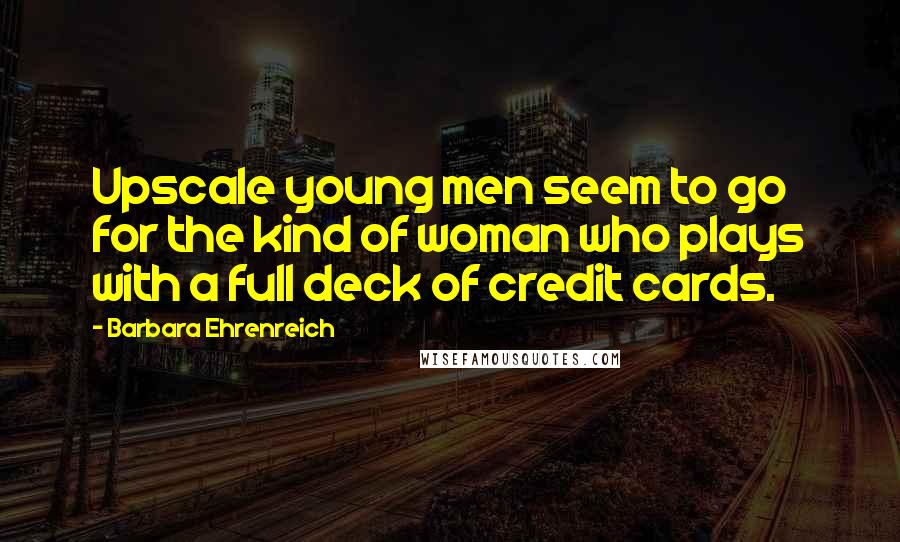 Barbara Ehrenreich Quotes: Upscale young men seem to go for the kind of woman who plays with a full deck of credit cards.