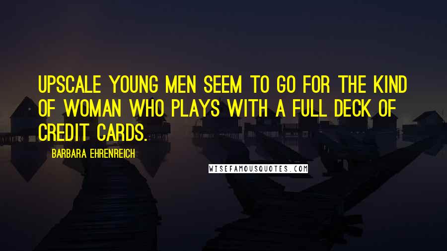 Barbara Ehrenreich Quotes: Upscale young men seem to go for the kind of woman who plays with a full deck of credit cards.