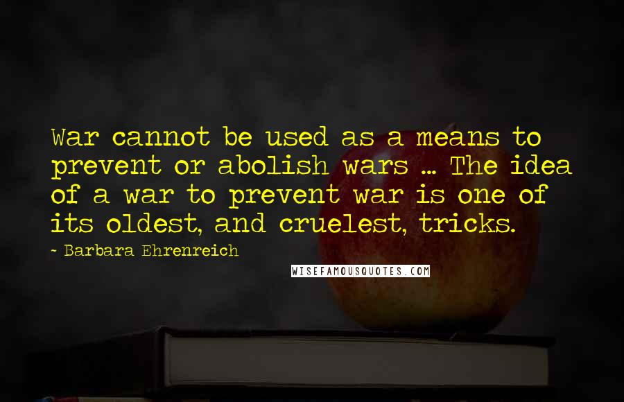 Barbara Ehrenreich Quotes: War cannot be used as a means to prevent or abolish wars ... The idea of a war to prevent war is one of its oldest, and cruelest, tricks.