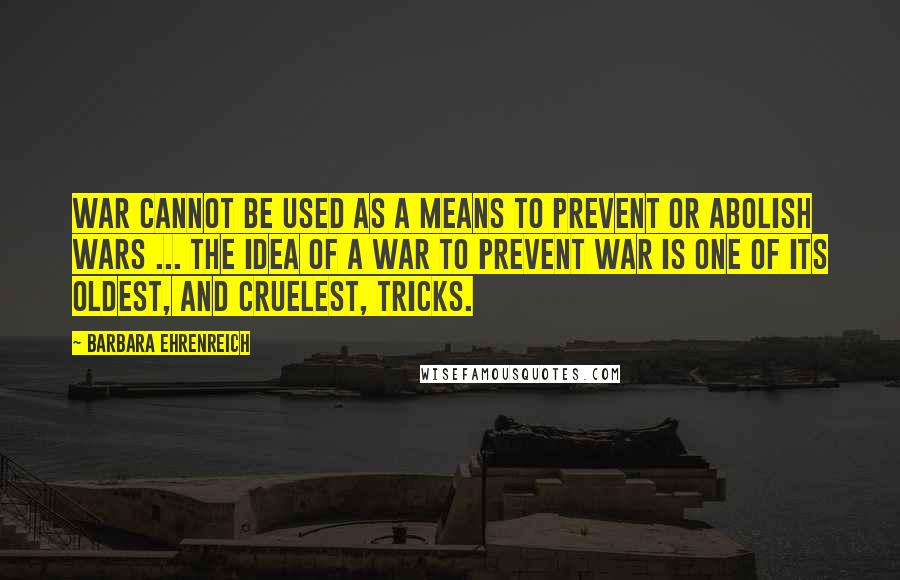 Barbara Ehrenreich Quotes: War cannot be used as a means to prevent or abolish wars ... The idea of a war to prevent war is one of its oldest, and cruelest, tricks.