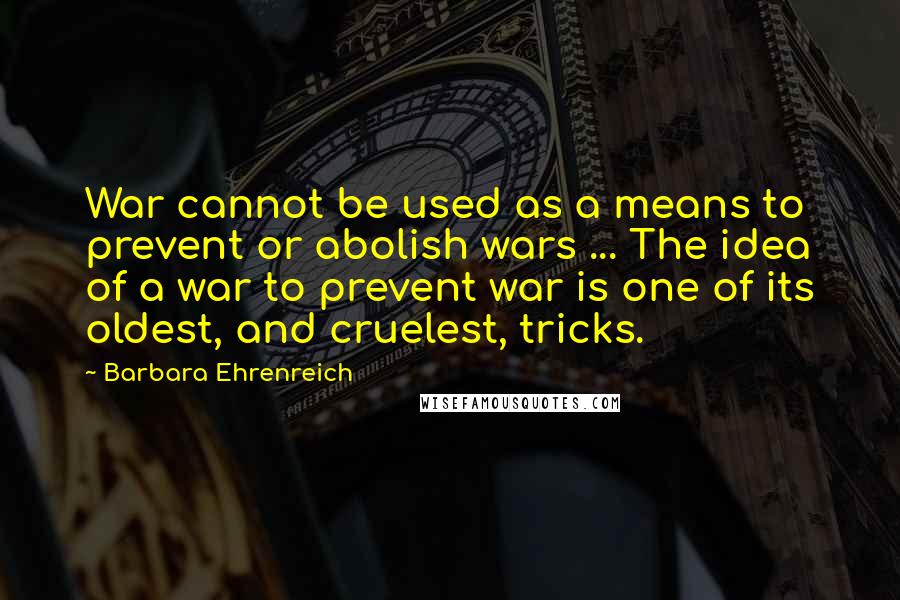 Barbara Ehrenreich Quotes: War cannot be used as a means to prevent or abolish wars ... The idea of a war to prevent war is one of its oldest, and cruelest, tricks.