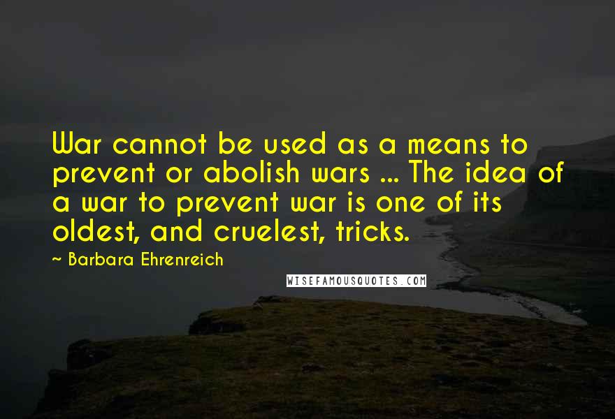 Barbara Ehrenreich Quotes: War cannot be used as a means to prevent or abolish wars ... The idea of a war to prevent war is one of its oldest, and cruelest, tricks.