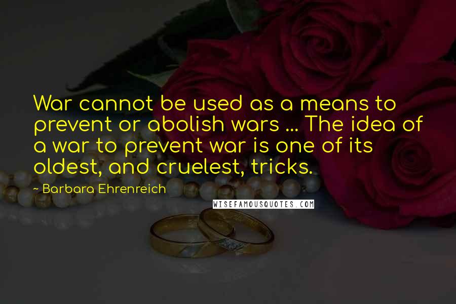 Barbara Ehrenreich Quotes: War cannot be used as a means to prevent or abolish wars ... The idea of a war to prevent war is one of its oldest, and cruelest, tricks.