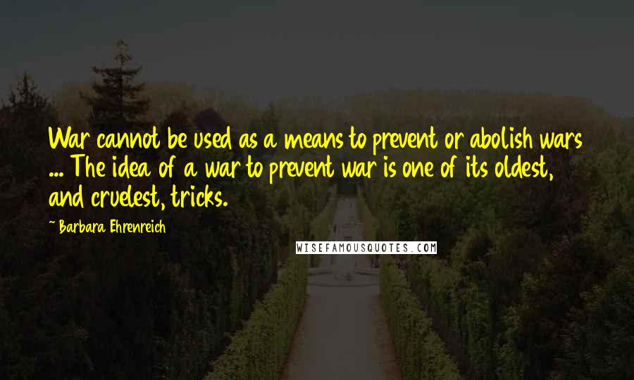 Barbara Ehrenreich Quotes: War cannot be used as a means to prevent or abolish wars ... The idea of a war to prevent war is one of its oldest, and cruelest, tricks.