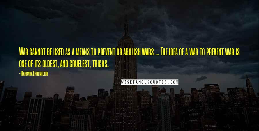 Barbara Ehrenreich Quotes: War cannot be used as a means to prevent or abolish wars ... The idea of a war to prevent war is one of its oldest, and cruelest, tricks.