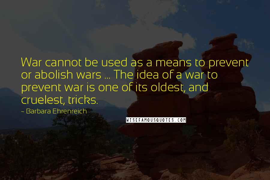 Barbara Ehrenreich Quotes: War cannot be used as a means to prevent or abolish wars ... The idea of a war to prevent war is one of its oldest, and cruelest, tricks.