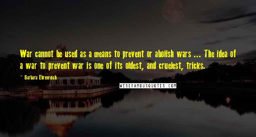 Barbara Ehrenreich Quotes: War cannot be used as a means to prevent or abolish wars ... The idea of a war to prevent war is one of its oldest, and cruelest, tricks.