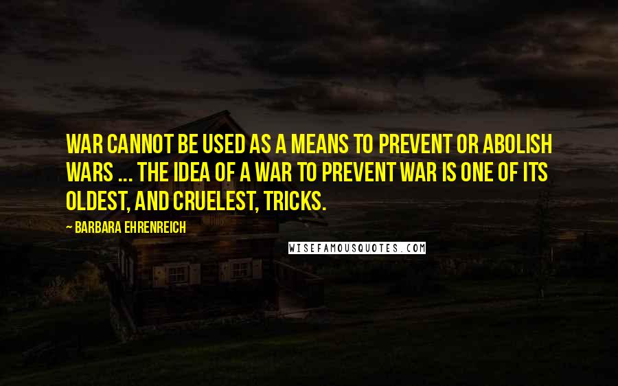 Barbara Ehrenreich Quotes: War cannot be used as a means to prevent or abolish wars ... The idea of a war to prevent war is one of its oldest, and cruelest, tricks.