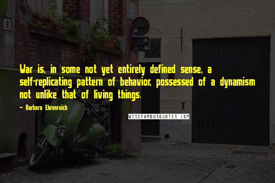 Barbara Ehrenreich Quotes: War is, in some not yet entirely defined sense, a self-replicating pattern of behavior, possessed of a dynamism not unlike that of living things.