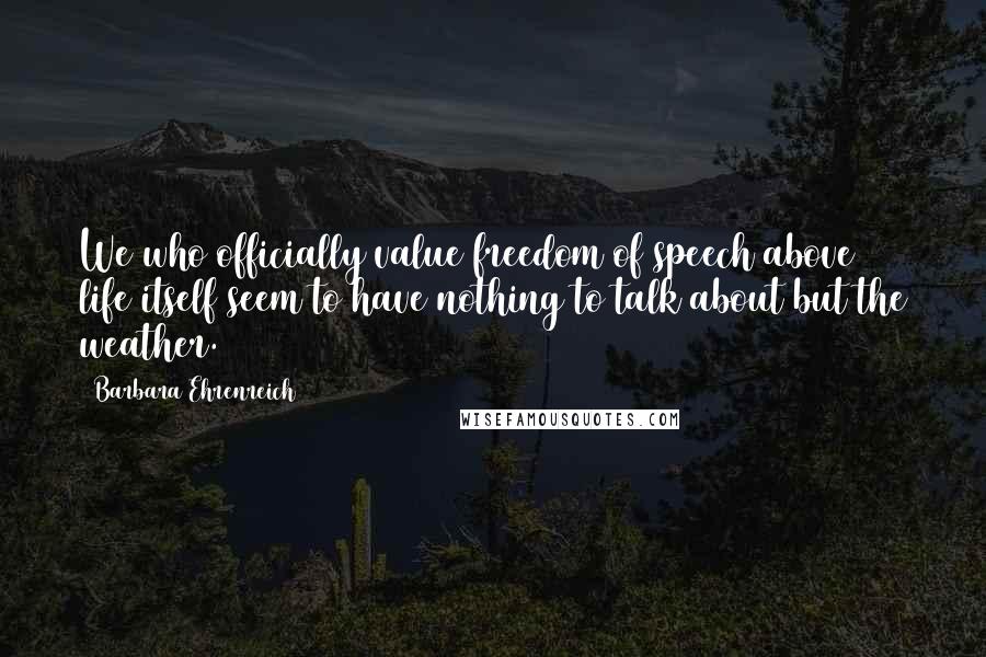 Barbara Ehrenreich Quotes: We who officially value freedom of speech above life itself seem to have nothing to talk about but the weather.