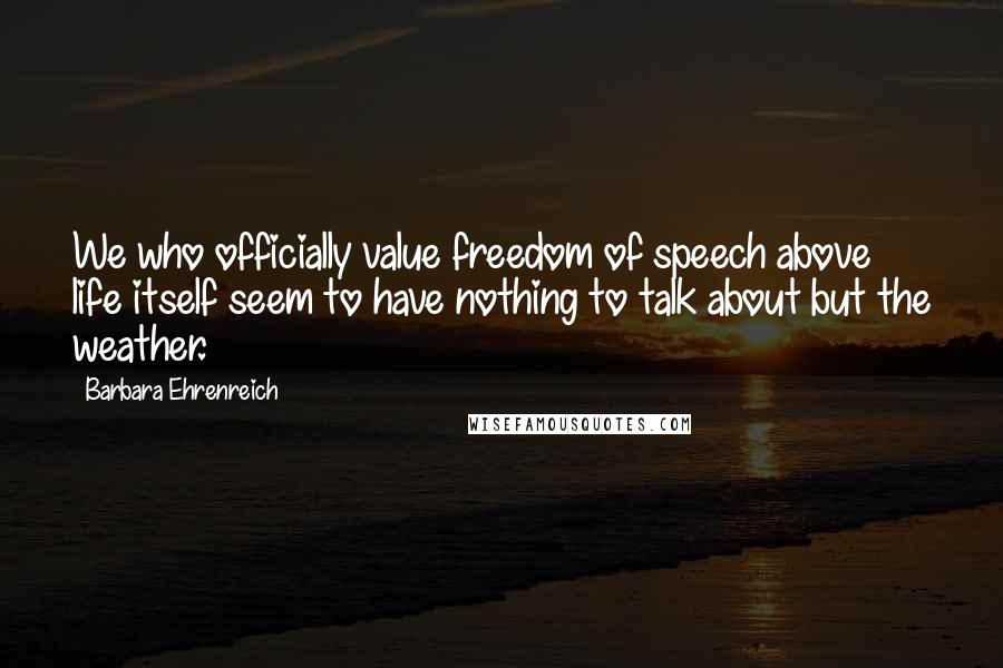 Barbara Ehrenreich Quotes: We who officially value freedom of speech above life itself seem to have nothing to talk about but the weather.