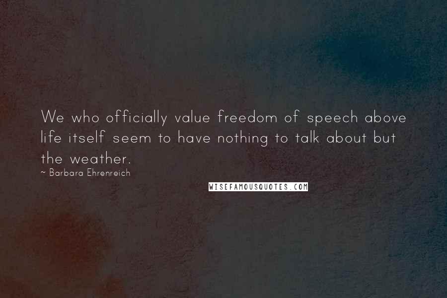 Barbara Ehrenreich Quotes: We who officially value freedom of speech above life itself seem to have nothing to talk about but the weather.