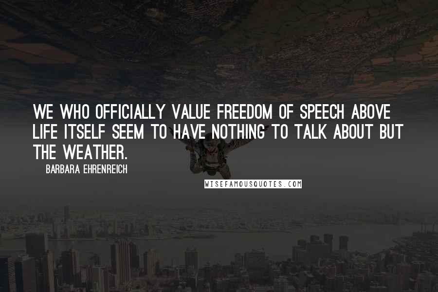 Barbara Ehrenreich Quotes: We who officially value freedom of speech above life itself seem to have nothing to talk about but the weather.