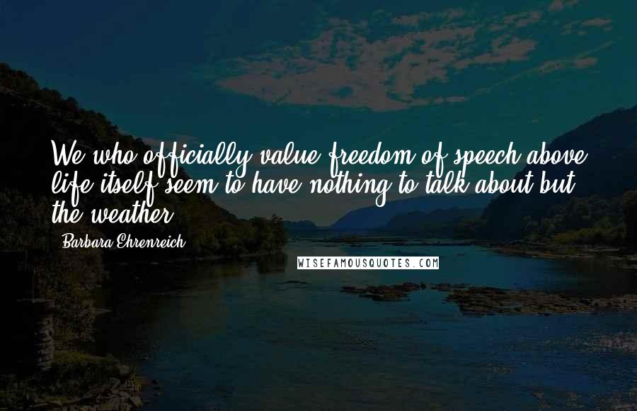 Barbara Ehrenreich Quotes: We who officially value freedom of speech above life itself seem to have nothing to talk about but the weather.