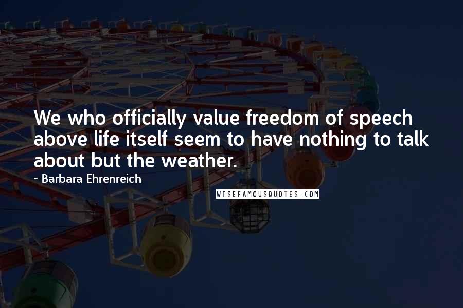 Barbara Ehrenreich Quotes: We who officially value freedom of speech above life itself seem to have nothing to talk about but the weather.