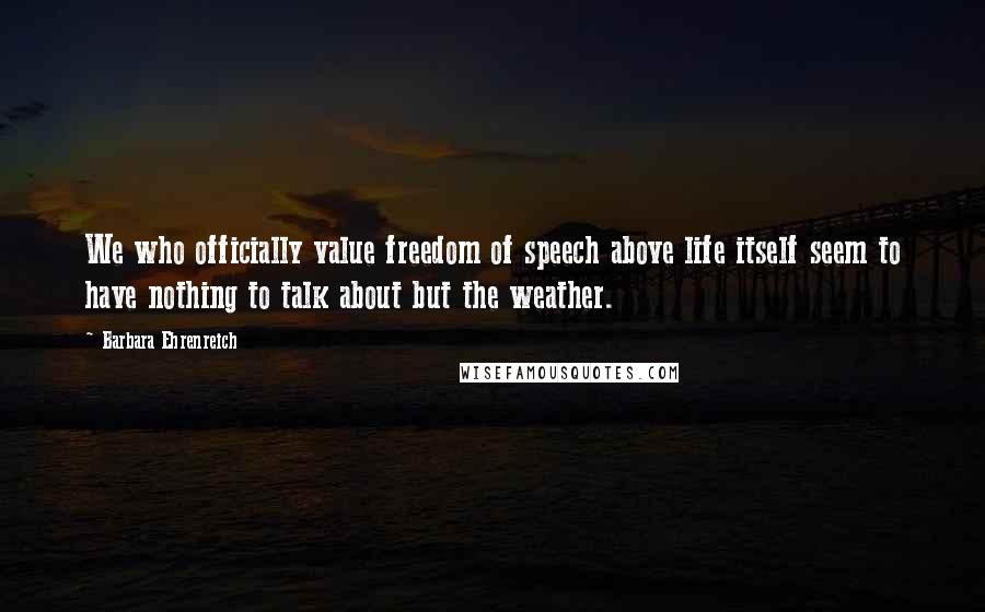 Barbara Ehrenreich Quotes: We who officially value freedom of speech above life itself seem to have nothing to talk about but the weather.