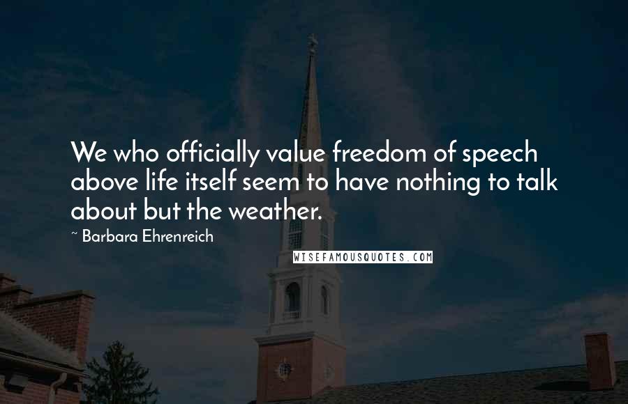 Barbara Ehrenreich Quotes: We who officially value freedom of speech above life itself seem to have nothing to talk about but the weather.