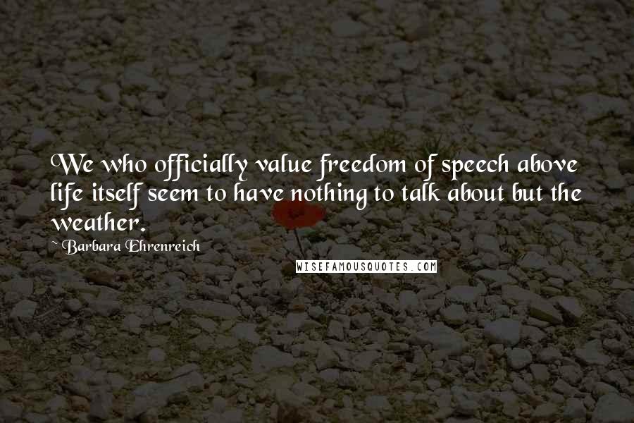 Barbara Ehrenreich Quotes: We who officially value freedom of speech above life itself seem to have nothing to talk about but the weather.