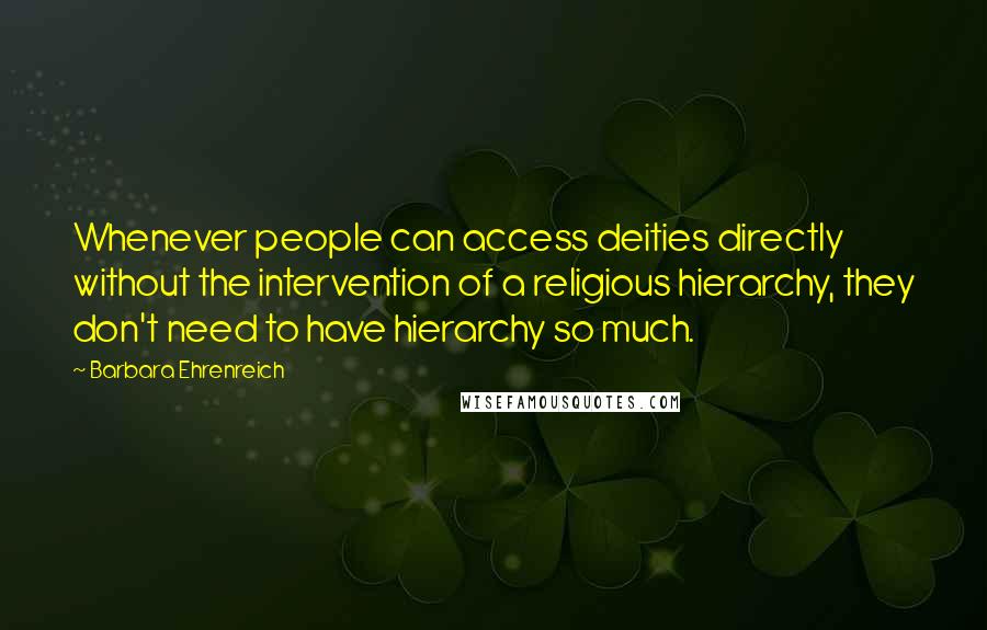 Barbara Ehrenreich Quotes: Whenever people can access deities directly without the intervention of a religious hierarchy, they don't need to have hierarchy so much.