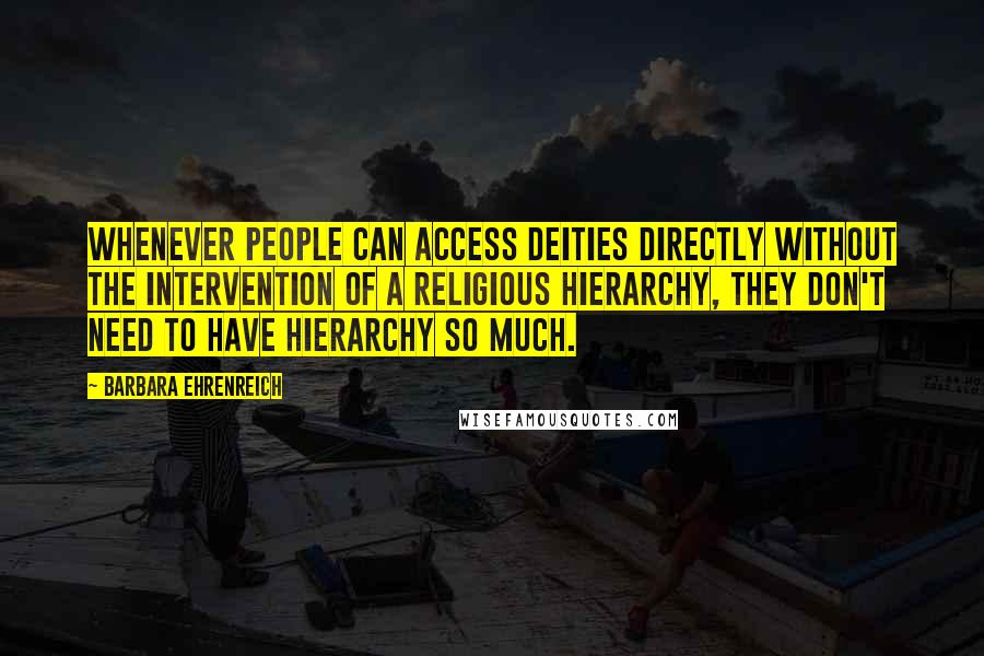 Barbara Ehrenreich Quotes: Whenever people can access deities directly without the intervention of a religious hierarchy, they don't need to have hierarchy so much.