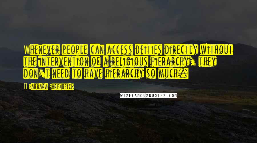 Barbara Ehrenreich Quotes: Whenever people can access deities directly without the intervention of a religious hierarchy, they don't need to have hierarchy so much.