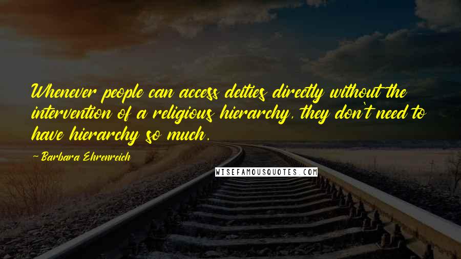 Barbara Ehrenreich Quotes: Whenever people can access deities directly without the intervention of a religious hierarchy, they don't need to have hierarchy so much.