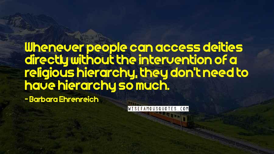 Barbara Ehrenreich Quotes: Whenever people can access deities directly without the intervention of a religious hierarchy, they don't need to have hierarchy so much.