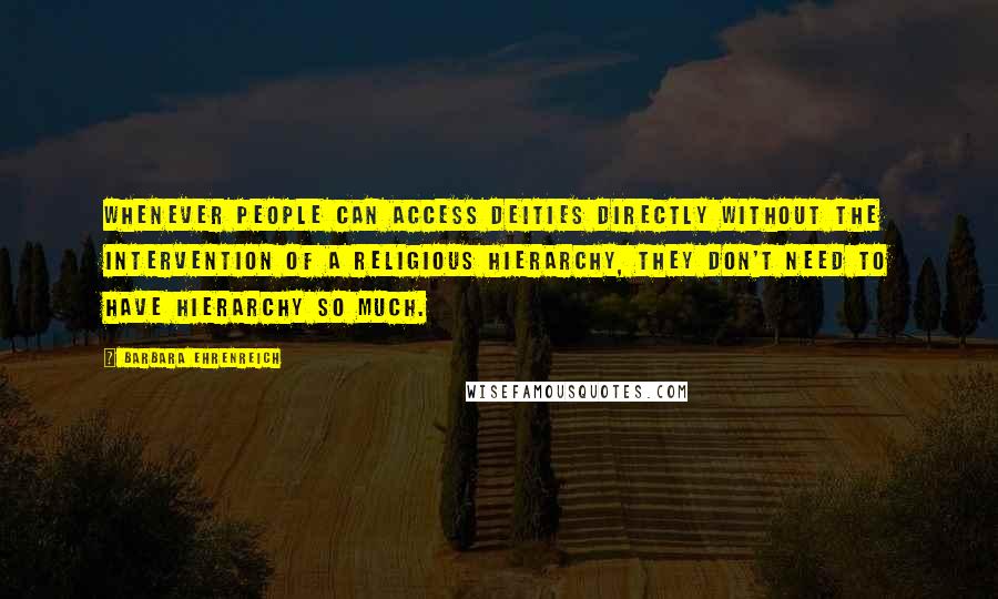 Barbara Ehrenreich Quotes: Whenever people can access deities directly without the intervention of a religious hierarchy, they don't need to have hierarchy so much.