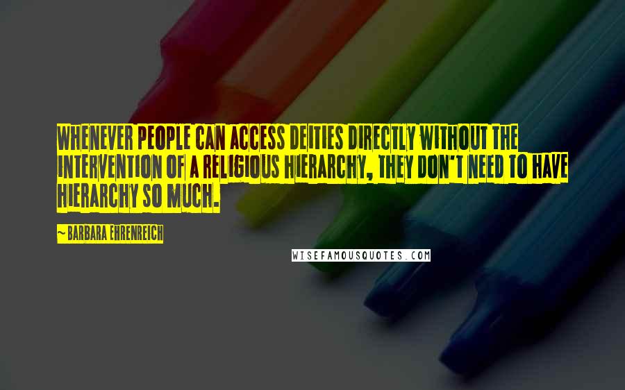 Barbara Ehrenreich Quotes: Whenever people can access deities directly without the intervention of a religious hierarchy, they don't need to have hierarchy so much.