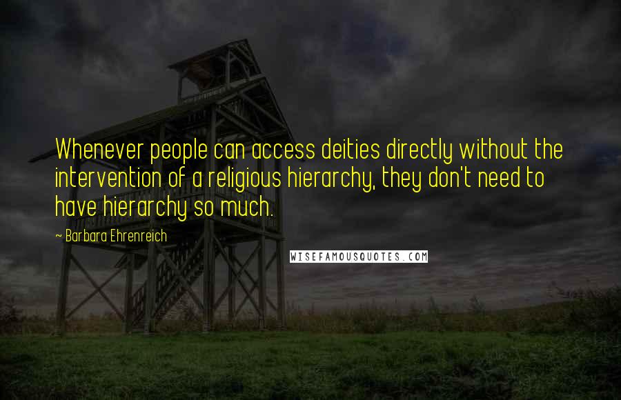 Barbara Ehrenreich Quotes: Whenever people can access deities directly without the intervention of a religious hierarchy, they don't need to have hierarchy so much.