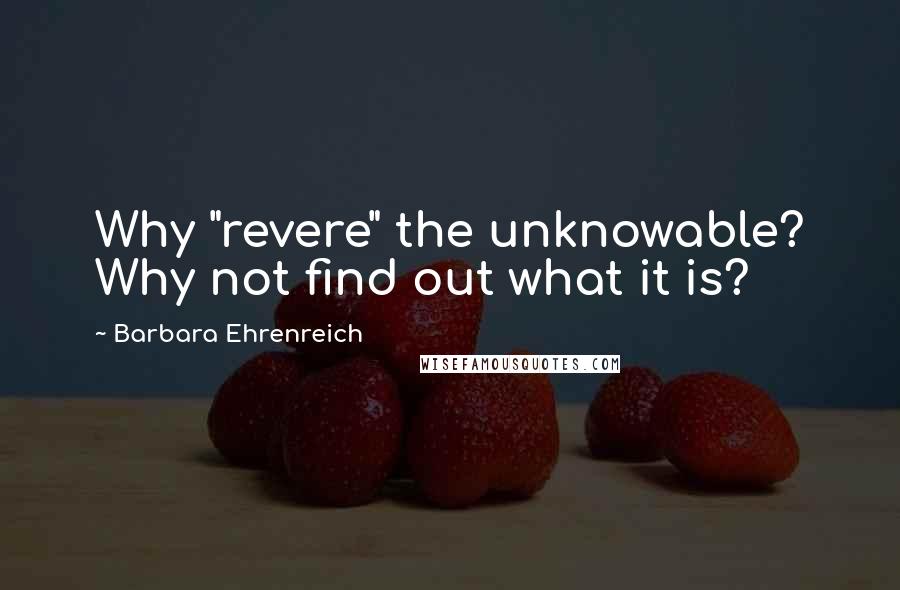 Barbara Ehrenreich Quotes: Why "revere" the unknowable? Why not find out what it is?