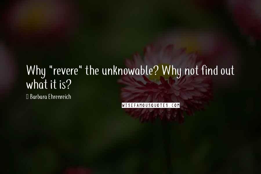 Barbara Ehrenreich Quotes: Why "revere" the unknowable? Why not find out what it is?