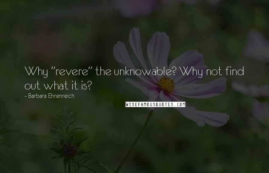 Barbara Ehrenreich Quotes: Why "revere" the unknowable? Why not find out what it is?